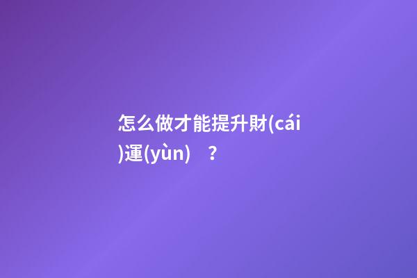 怎么做才能提升財(cái)運(yùn)？